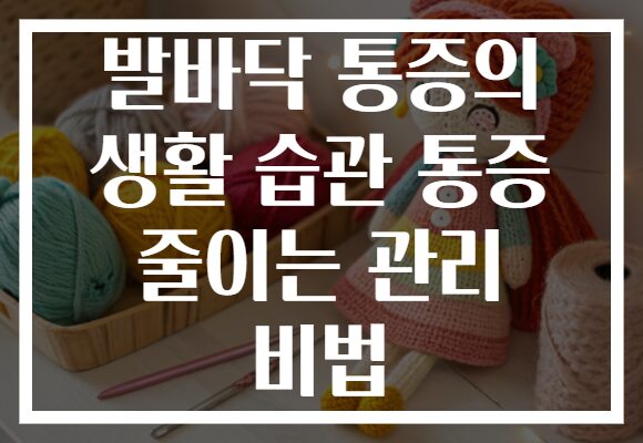발바닥 통증의 생활 습관 통증 줄이는 관리 비법