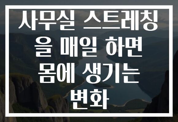 사무실 스트레칭 을 매일 하면 몸에 생기는 변화