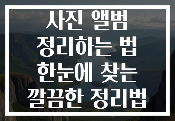 사진 앨범 정리하는 법 한눈에 찾는 깔끔한 정리법