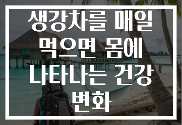 생강차를 매일 먹으면 몸에 나타나는 건강 변화