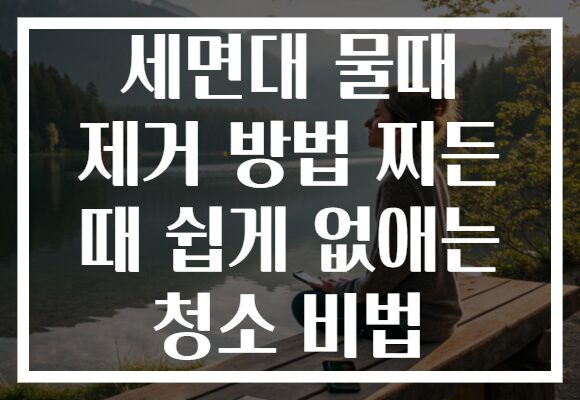 세면대 물때 제거 방법 찌든 때 쉽게 없애는 청소 비법