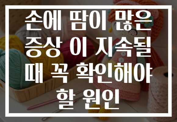 손에 땀이 많은 증상 이 지속될 때 꼭 확인해야 할 원인