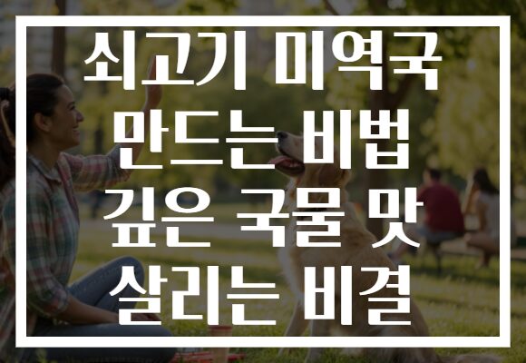 쇠고기 미역국 만드는 비법 깊은 국물 맛 살리는 비결