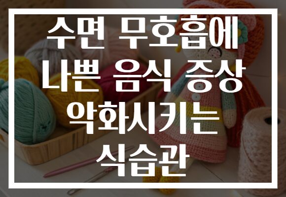 수면 무호흡에 나쁜 음식 증상 악화시키는 식습관