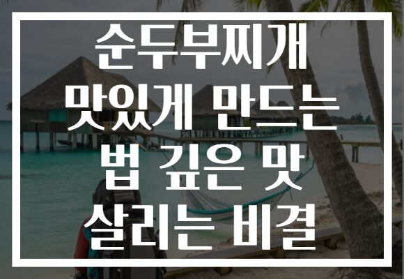 순두부찌개 맛있게 만드는 법 깊은 맛 살리는 비결