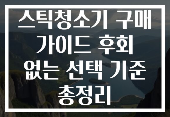 스틱청소기 구매 가이드 후회 없는 선택 기준 총정리