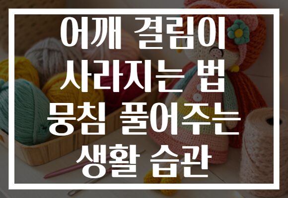 어깨 결림이 사라지는 법 뭉침 풀어주는 생활 습관