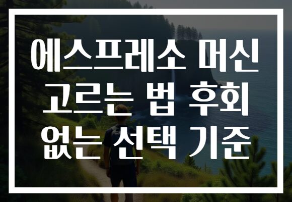 에스프레소 머신 고르는 법 후회 없는 선택 기준