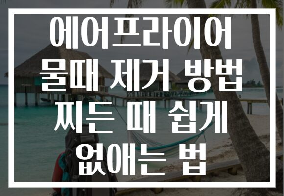 에어프라이어 물때 제거 방법 찌든 때 쉽게 없애는 법