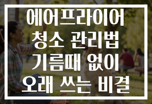 에어프라이어 청소 관리법 기름때 없이 오래 쓰는 비결