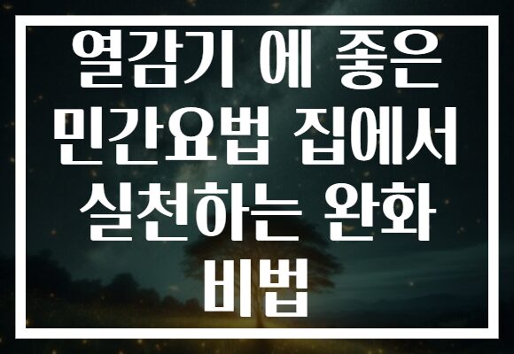 열감기 에 좋은 민간요법 집에서 실천하는 완화 비법