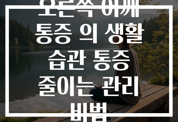 오른쪽 어깨 통증 의 생활 습관 통증 줄이는 관리 비법