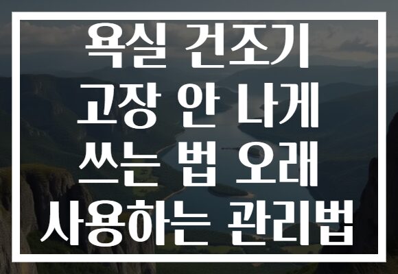 욕실 건조기 고장 안 나게 쓰는 법 오래 사용하는 관리법