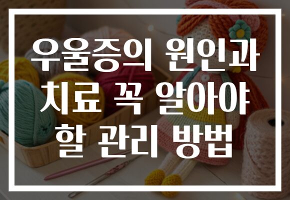 우울증의 원인과 치료 꼭 알아야 할 관리 방법