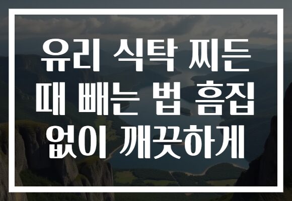 유리 식탁 찌든 때 빼는 법 흠집 없이 깨끗하게