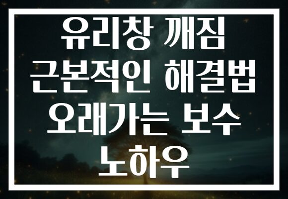 유리창 깨짐 근본적인 해결법 오래가는 보수 노하우