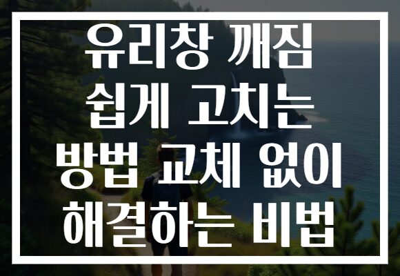 유리창 깨짐 쉽게 고치는 방법 교체 없이 해결하는 비법