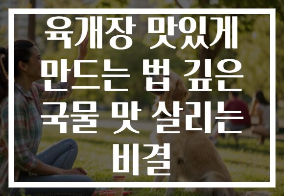 육개장 맛있게 만드는 법 깊은 국물 맛 살리는 비결