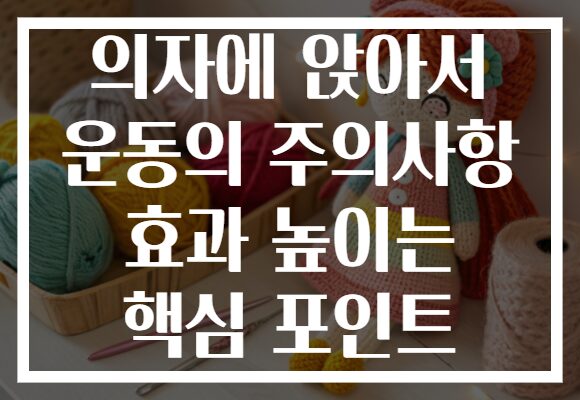 의자에 앉아서 운동의 주의사항 효과 높이는 핵심 포인트