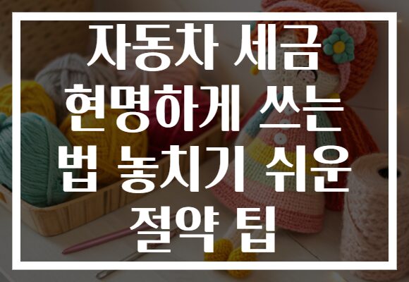 자동차 세금 현명하게 쓰는 법 놓치기 쉬운 절약 팁
