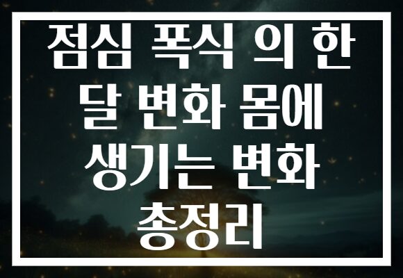점심 폭식 의 한 달 변화 몸에 생기는 변화 총정리