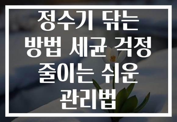 정수기 닦는 방법 세균 걱정 줄이는 쉬운 관리법