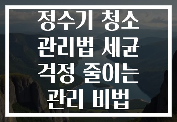 정수기 청소 관리법 세균 걱정 줄이는 관리 비법