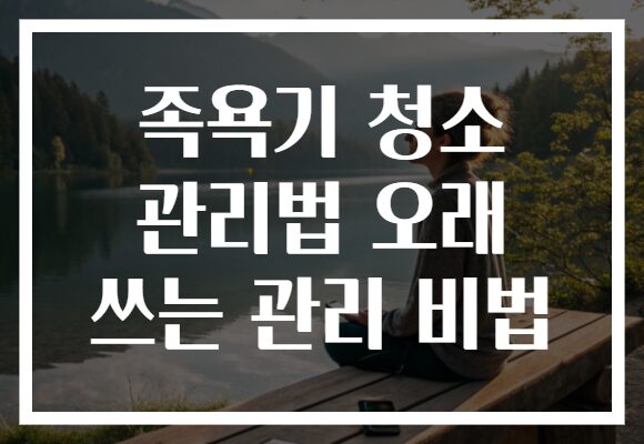 족욕기 청소 관리법 오래 쓰는 관리 비법