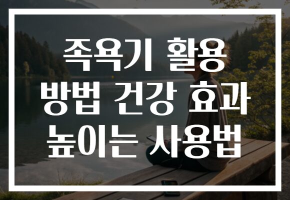 족욕기 활용 방법 건강 효과 높이는 사용법