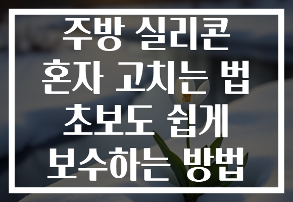 주방 실리콘 혼자 고치는 법 초보도 쉽게 보수하는 방법