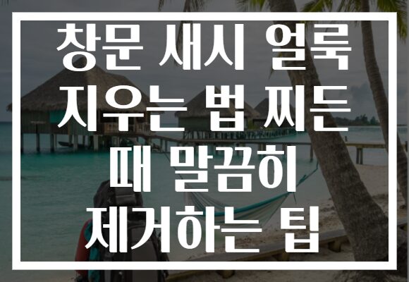 창문 새시 얼룩 지우는 법 찌든 때 말끔히 제거하는 팁