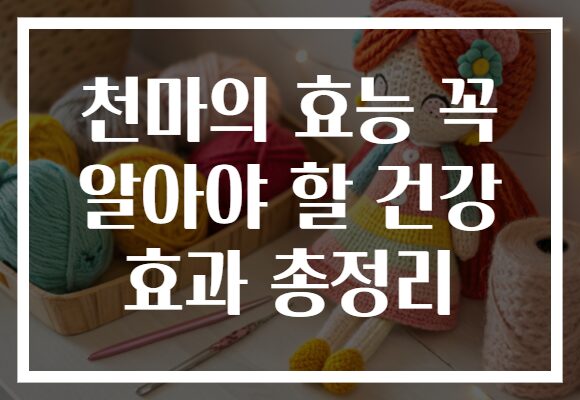 천마의 효능 꼭 알아야 할 건강 효과 총정리
