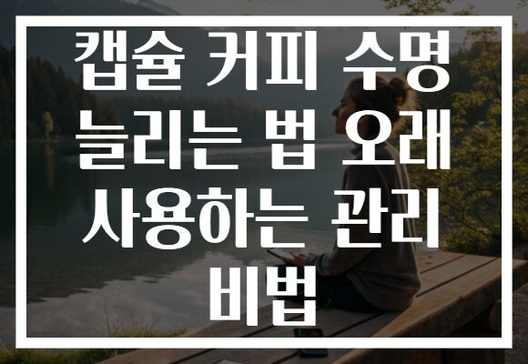 캡슐 커피 수명 늘리는 법 오래 사용하는 관리 비법