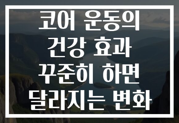코어 운동의 건강 효과 꾸준히 하면 달라지는 변화