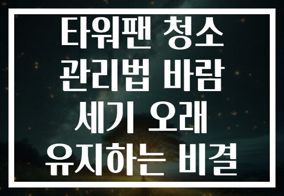 타워팬 청소 관리법 바람 세기 오래 유지하는 비결