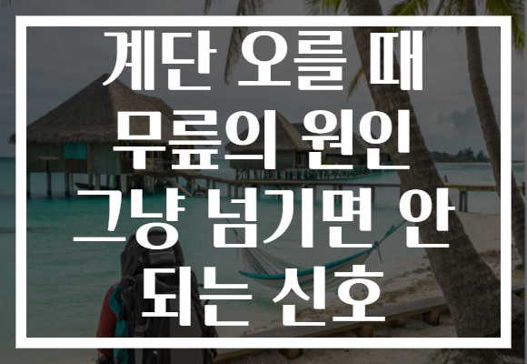 계단 오를 때 무릎의 원인 그냥 넘기면 안 되는 신호