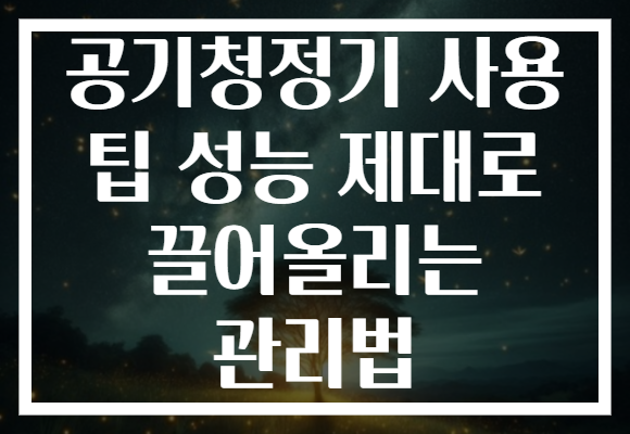 공기청정기 사용 팁 성능 제대로 끌어올리는 관리법
