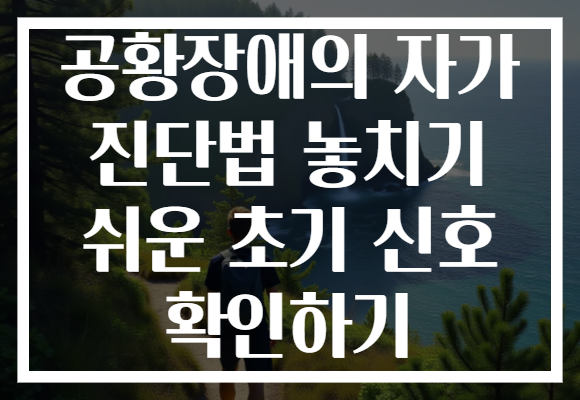 공황장애의 자가 진단법 놓치기 쉬운 초기 신호 확인하기