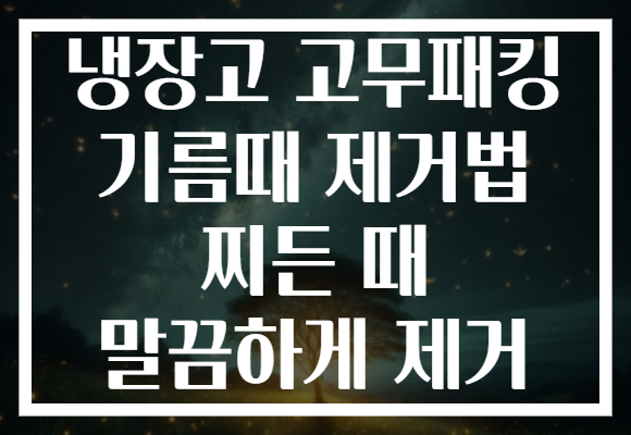 냉장고 고무패킹 기름때 제거법 찌든 때 말끔하게 제거