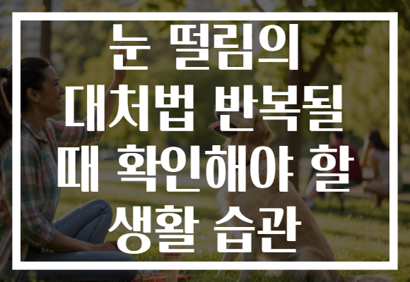 눈 떨림의 대처법 반복될 때 확인해야 할 생활 습관