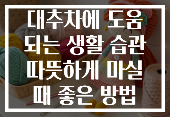 대추차에 도움 되는 생활 습관 따뜻하게 마실 때 좋은 방법