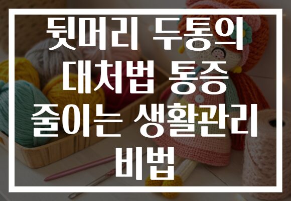 뒷머리 두통의 대처법 통증 줄이는 생활관리 비법