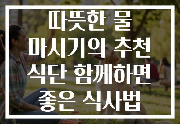 따뜻한 물 마시기의 추천 식단 함께하면 좋은 식사법