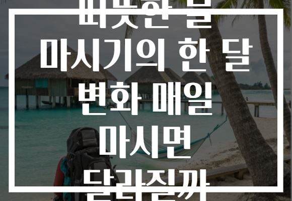 따뜻한 물 마시기의 한 달 변화 매일 마시면 달라질까