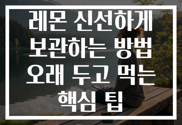 레몬 신선하게 보관하는 방법 오래 두고 먹는 핵심 팁