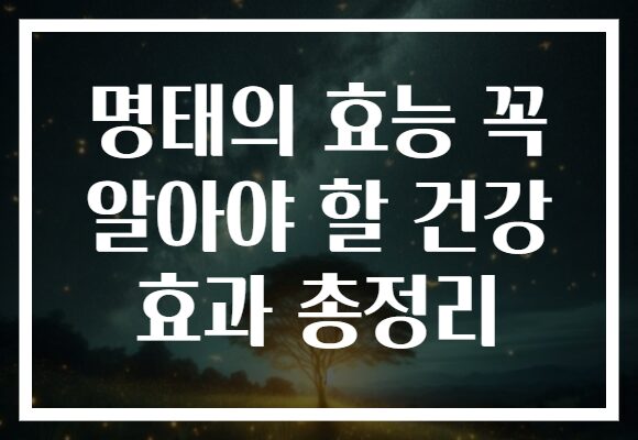 명태의 효능 꼭 알아야 할 건강 효과 총정리