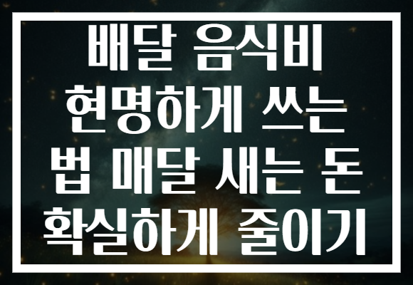 배달 음식비 현명하게 쓰는 법 매달 새는 돈 확실하게 줄이기