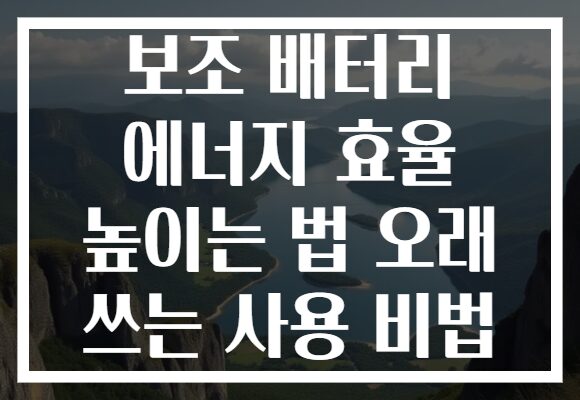 보조 배터리 에너지 효율 높이는 법 오래 쓰는 사용 비법