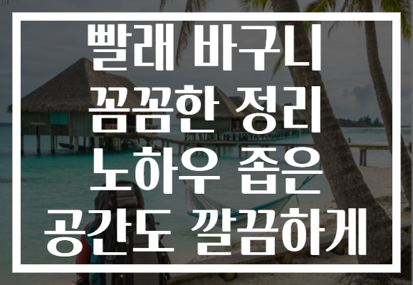 빨래 바구니 꼼꼼한 정리 노하우 좁은 공간도 깔끔하게