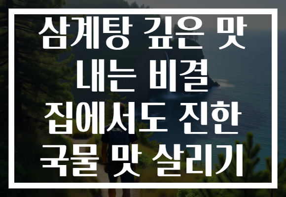 삼계탕 깊은 맛 내는 비결 집에서도 진한 국물 맛 살리기